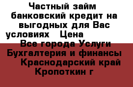 Частный займ, банковский кредит на выгодных для Вас условиях › Цена ­ 3 000 000 - Все города Услуги » Бухгалтерия и финансы   . Краснодарский край,Кропоткин г.